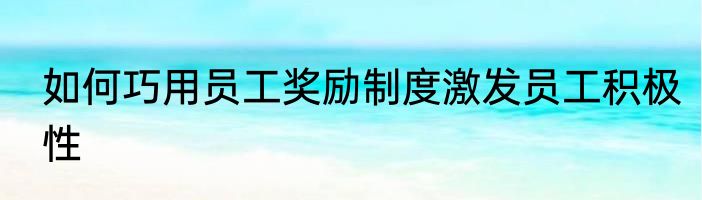 如何巧用员工奖励制度激发员工积极性