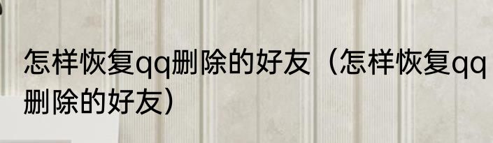 怎样恢复qq删除的好友（怎样恢复qq删除的好友）