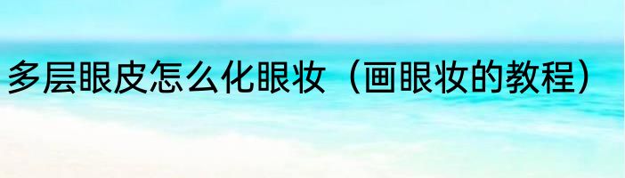 多层眼皮怎么化眼妆（画眼妆的教程）