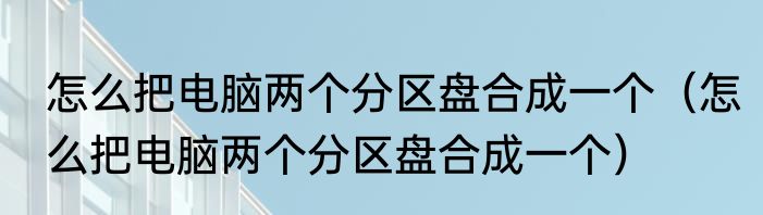 怎么把电脑两个分区盘合成一个（怎么把电脑两个分区盘合成一个）