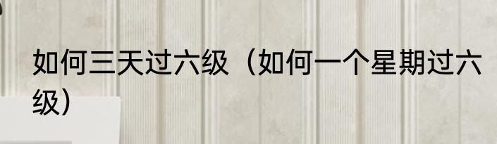 如何三天过六级（如何一个星期过六级）