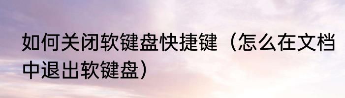 如何关闭软键盘快捷键（怎么在文档中退出软键盘）