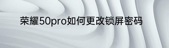 荣耀50pro如何更改锁屏密码
