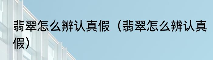 翡翠怎么辨认真假（翡翠怎么辨认真假）