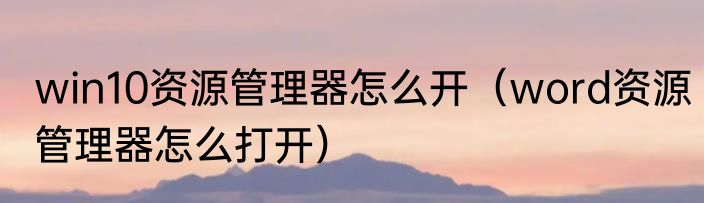 win10资源管理器怎么开（word资源管理器怎么打开）