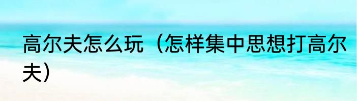 高尔夫怎么玩（怎样集中思想打高尔夫）