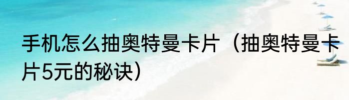 手机怎么抽奥特曼卡片（抽奥特曼卡片5元的秘诀）
