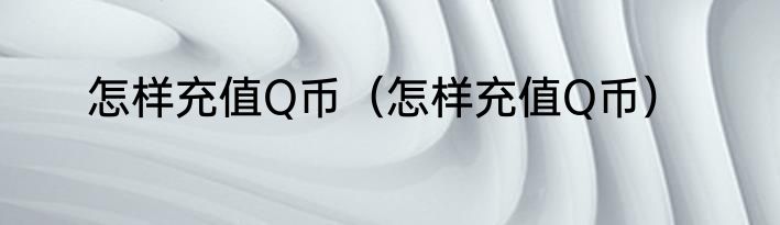 怎样充值Q币（怎样充值Q币）