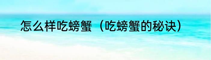 怎么样吃螃蟹（吃螃蟹的秘诀）