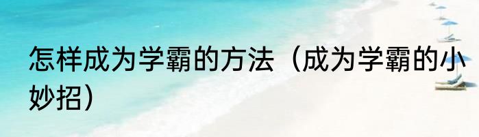怎样成为学霸的方法（成为学霸的小妙招）