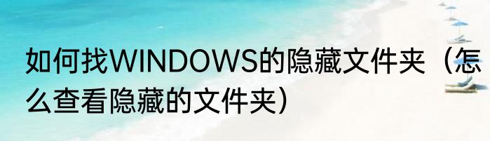 如何找WINDOWS的隐藏文件夹（怎么查看隐藏的文件夹）