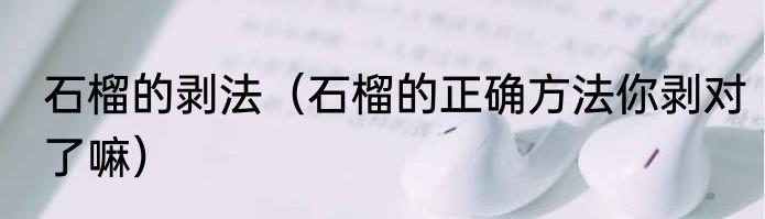 石榴的剥法（石榴的正确方法你剥对了嘛）