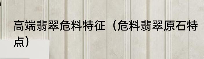高端翡翠危料特征（危料翡翠原石特点）