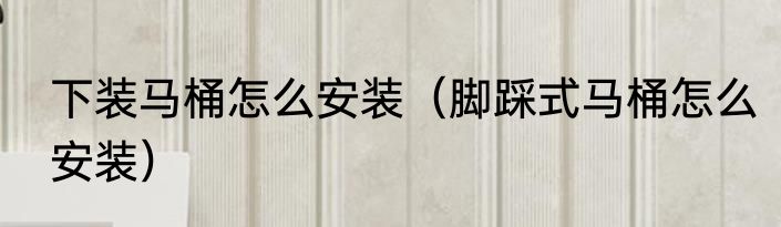 下装马桶怎么安装（脚踩式马桶怎么安装）