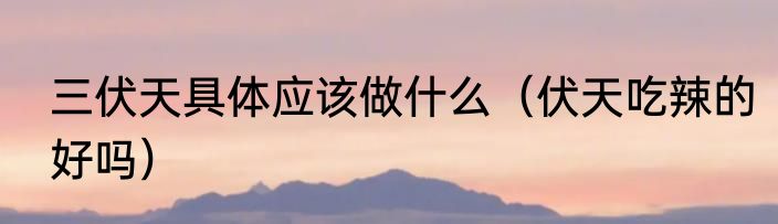 三伏天具体应该做什么（伏天吃辣的好吗）