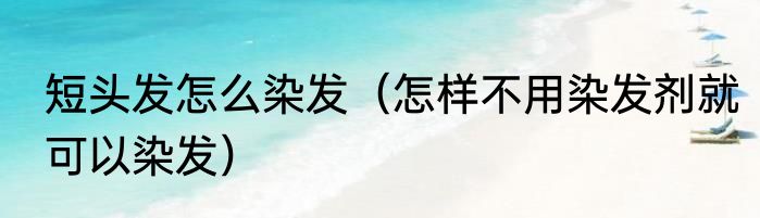 短头发怎么染发（怎样不用染发剂就可以染发）