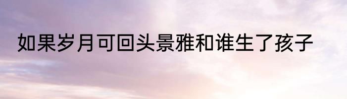 如果岁月可回头景雅和谁生了孩子