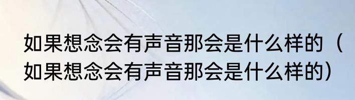 如果想念会有声音那会是什么样的（如果想念会有声音那会是什么样的）