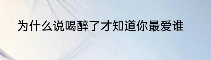 为什么说喝醉了才知道你最爱谁