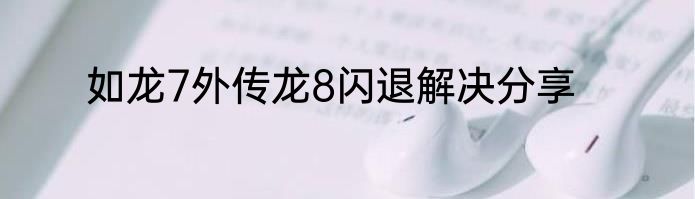 如龙7外传龙8闪退解决分享