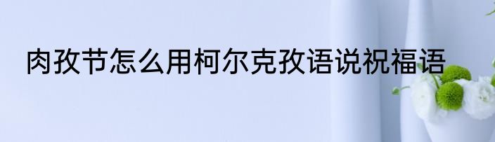 肉孜节怎么用柯尔克孜语说祝福语