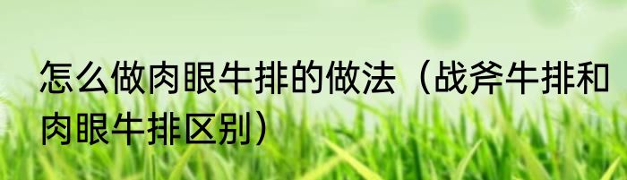 怎么做肉眼牛排的做法（战斧牛排和肉眼牛排区别）