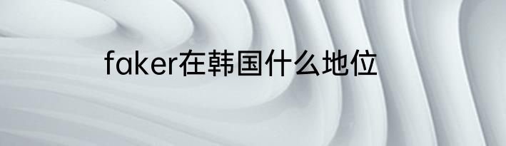 faker在韩国什么地位