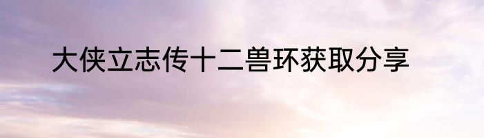 大侠立志传十二兽环获取分享
