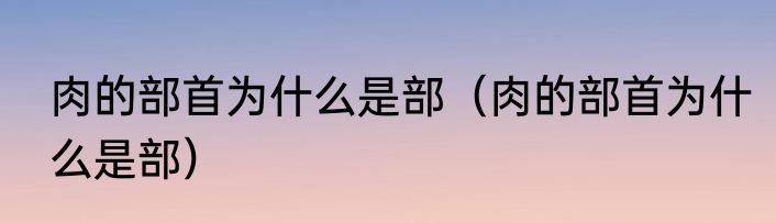 肉的部首为什么是部（肉的部首为什么是部）