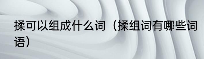 揉可以组成什么词（揉组词有哪些词语）