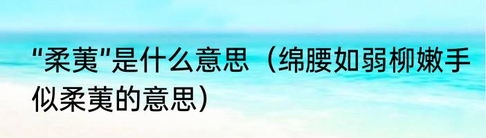 “柔荑”是什么意思（绵腰如弱柳嫩手似柔荑的意思）