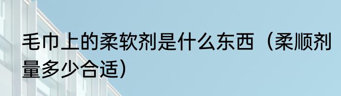 毛巾上的柔软剂是什么东西（柔顺剂量多少合适）