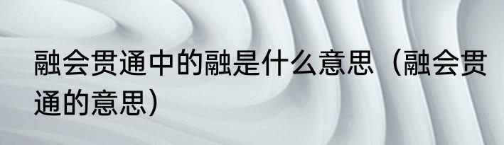 融会贯通中的融是什么意思（融会贯通的意思）