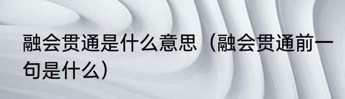 融会贯通是什么意思（融会贯通前一句是什么）