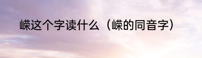 嵘这个字读什么（嵘的同音字）