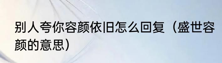 别人夸你容颜依旧怎么回复（盛世容颜的意思）
