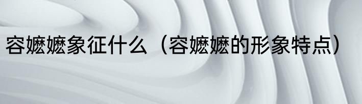 容嬷嬷象征什么（容嬷嬷的形象特点）