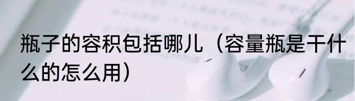 瓶子的容积包括哪儿（容量瓶是干什么的怎么用）