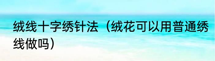 绒线十字绣针法（绒花可以用普通绣线做吗）