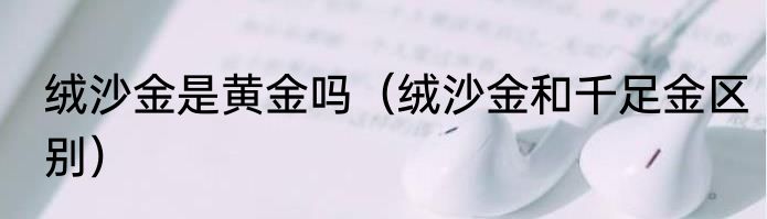 绒沙金是黄金吗（绒沙金和千足金区别）