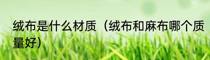 绒布是什么材质（绒布和麻布哪个质量好）