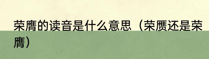 荣膺的读音是什么意思（荣赝还是荣膺）