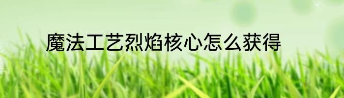 魔法工艺烈焰核心怎么获得