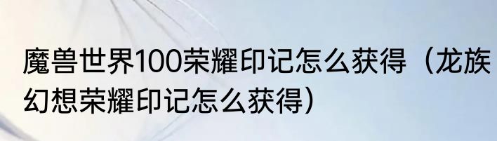 魔兽世界100荣耀印记怎么获得（龙族幻想荣耀印记怎么获得）