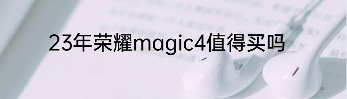 23年荣耀magic4值得买吗