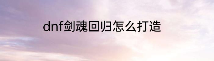 dnf剑魂回归怎么打造