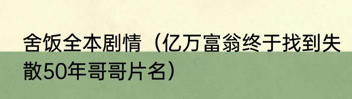 舍饭全本剧情（亿万富翁终于找到失散50年哥哥片名）