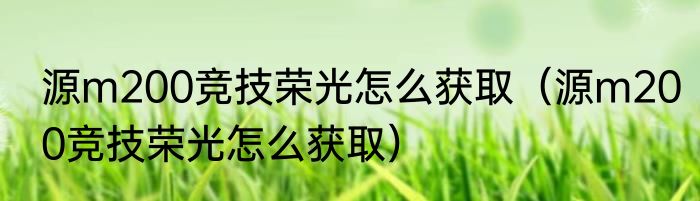 源m200竞技荣光怎么获取（源m200竞技荣光怎么获取）