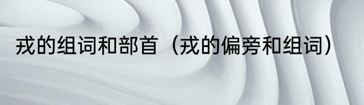 戎的组词和部首（戎的偏旁和组词）