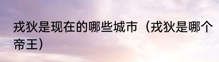 戎狄是现在的哪些城市（戎狄是哪个帝王）